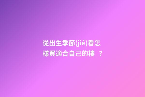 從出生季節(jié)看怎樣買適合自己的樓？